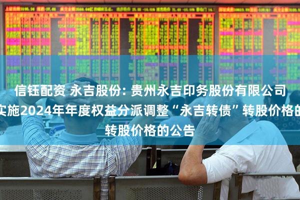 信钰配资 永吉股份: 贵州永吉印务股份有限公司关于实施2024年年度权益分派调整“永吉转债”转股价格的公告