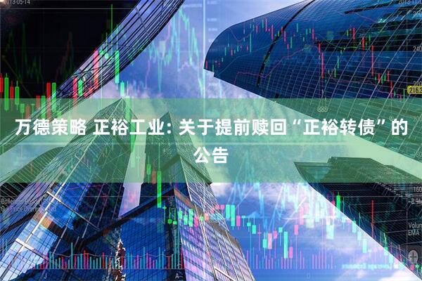 万德策略 正裕工业: 关于提前赎回“正裕转债”的公告