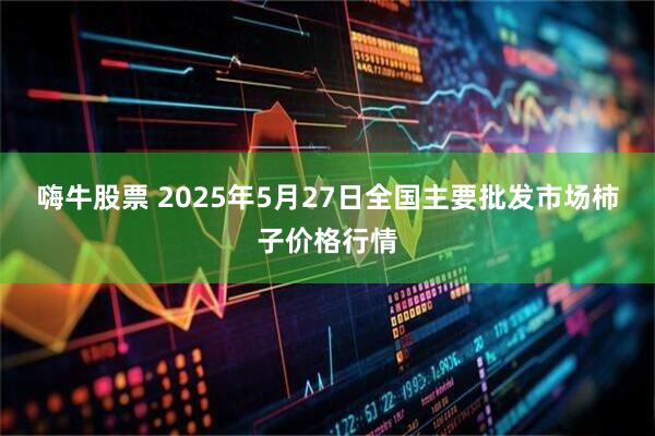 嗨牛股票 2025年5月27日全国主要批发市场柿子价格行情