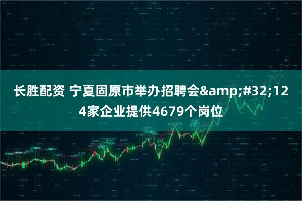 长胜配资 宁夏固原市举办招聘会&#32;124家企业提供4679个岗位