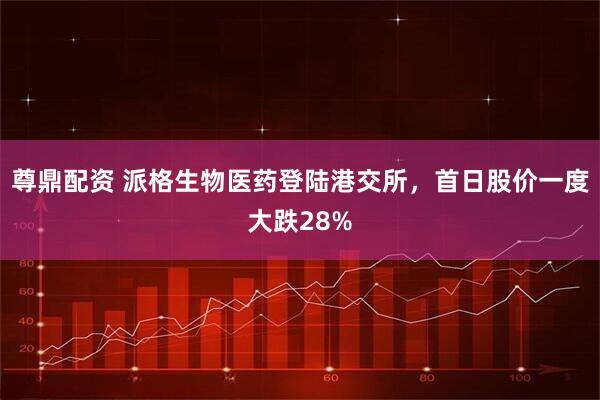 尊鼎配资 派格生物医药登陆港交所，首日股价一度大跌28%