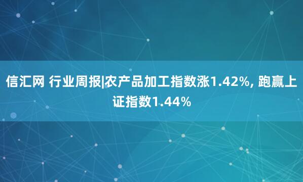 信汇网 行业周报|农产品加工指数涨1.42%, 跑赢上证指数1.44%