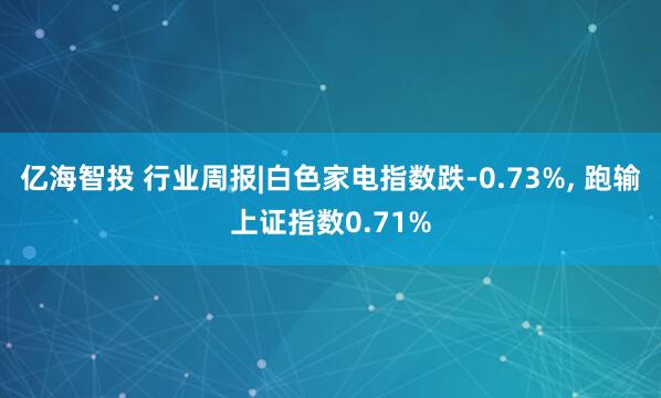 亿海智投 行业周报|白色家电指数跌-0.73%, 跑输上证指数0.71%