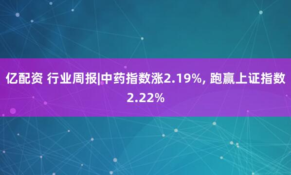 亿配资 行业周报|中药指数涨2.19%, 跑赢上证指数2.22%
