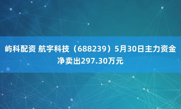 屿科配资 航宇科技（688239）5月30日主力资金净卖出297.30万元