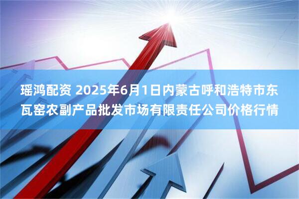 瑶鸿配资 2025年6月1日内蒙古呼和浩特市东瓦窑农副产品批发市场有限责任公司价格行情