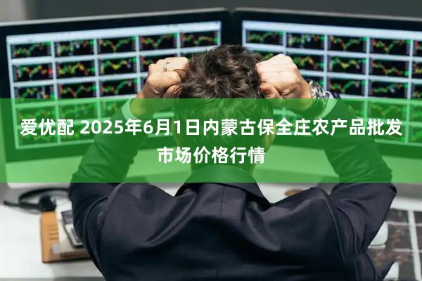 爱优配 2025年6月1日内蒙古保全庄农产品批发市场价格行情