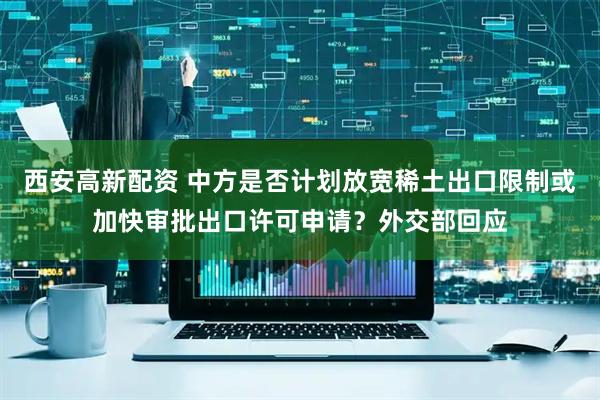 西安高新配资 中方是否计划放宽稀土出口限制或加快审批出口许可申请？外交部回应