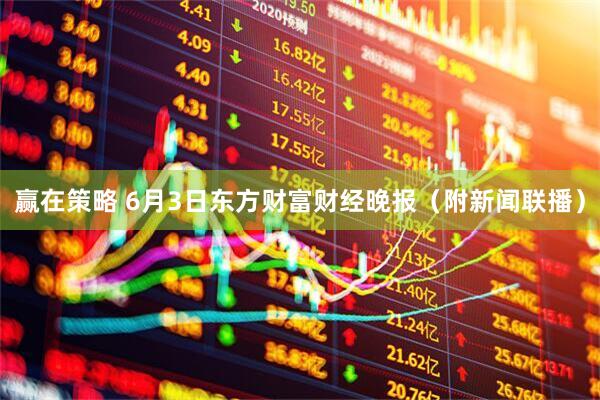 赢在策略 6月3日东方财富财经晚报（附新闻联播）
