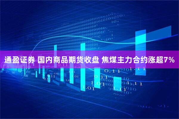 通盈证券 国内商品期货收盘 焦煤主力合约涨超7%