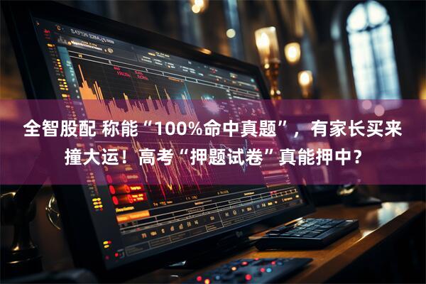全智股配 称能“100%命中真题”，有家长买来撞大运！高考“押题试卷”真能押中？