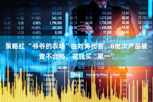 策略红 “爷爷的农场”由刘涛代言，8批次产品被查不合格，花钱买“第一”