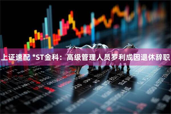 上证速配 *ST金科：高级管理人员罗利成因退休辞职