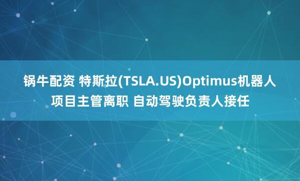 锅牛配资 特斯拉(TSLA.US)Optimus机器人项目主管离职 自动驾驶负责人接任