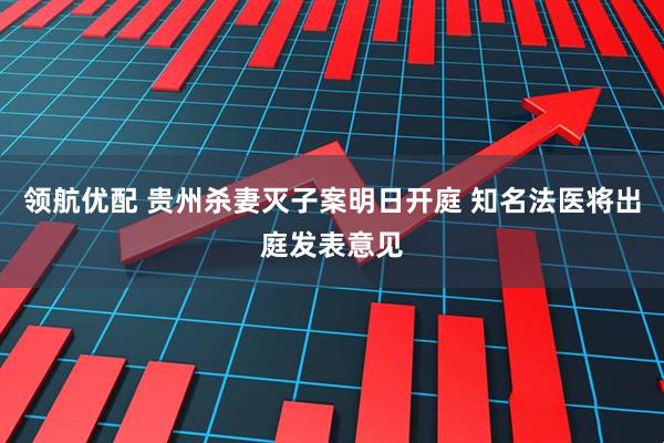 领航优配 贵州杀妻灭子案明日开庭 知名法医将出庭发表意见