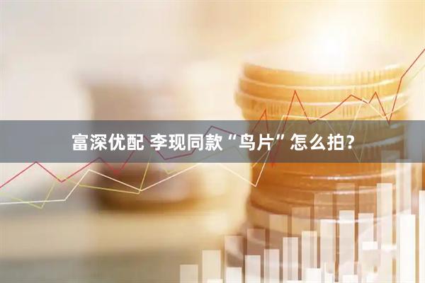 富深优配 李现同款“鸟片”怎么拍？