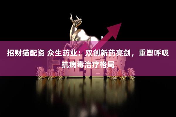 招财猫配资 众生药业：双创新药亮剑，重塑呼吸抗病毒治疗格局