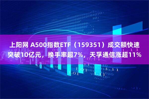 上阳网 A500指数ETF（159351）成交额快速突破10亿元，换手率超7%，天孚通信涨超11%