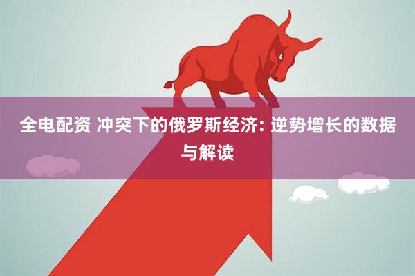 全电配资 冲突下的俄罗斯经济: 逆势增长的数据与解读