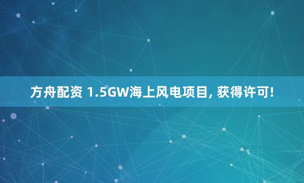 方舟配资 1.5GW海上风电项目, 获得许可!