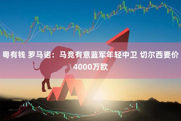粤有钱 罗马诺：马竞有意蓝军年轻中卫 切尔西要价4000万欧