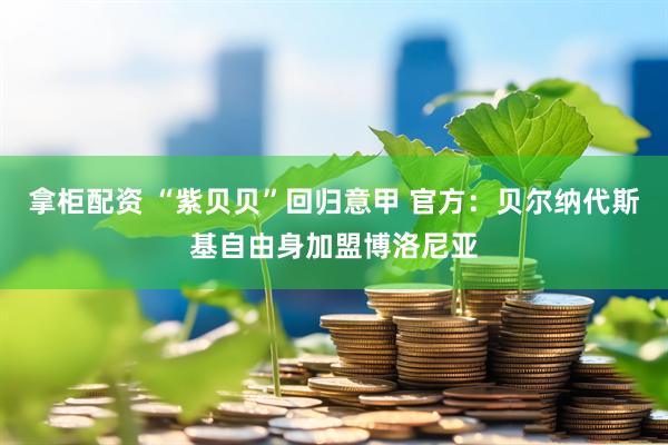 拿柜配资 “紫贝贝”回归意甲 官方：贝尔纳代斯基自由身加盟博洛尼亚
