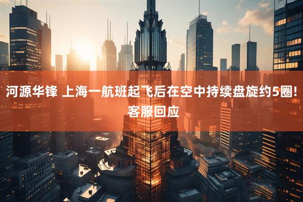 河源华锋 上海一航班起飞后在空中持续盘旋约5圈! 客服回应