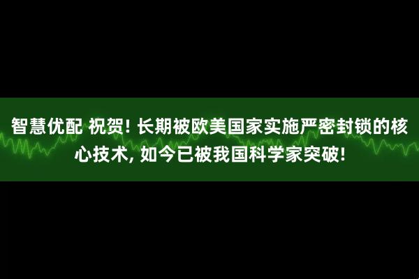 智慧优配 祝贺! 长期被欧美国家实施严密封锁的核心技术, 如今已被我国科学家突破!