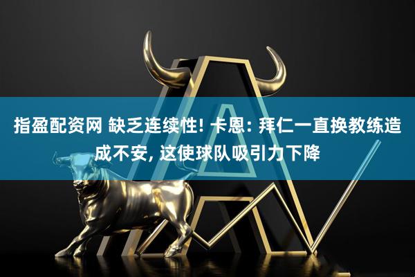 指盈配资网 缺乏连续性! 卡恩: 拜仁一直换教练造成不安, 这使球队吸引力下降