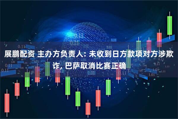 展鵬配资 主办方负责人: 未收到日方款项对方涉欺诈, 巴萨取消比赛正确