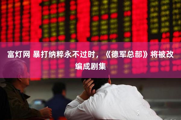 富灯网 暴打纳粹永不过时，《德军总部》将被改编成剧集