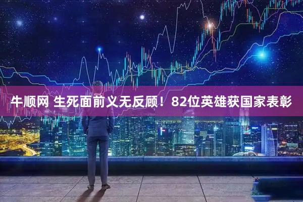 牛顺网 生死面前义无反顾！82位英雄获国家表彰