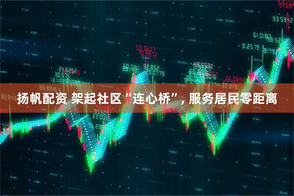 扬帆配资 架起社区“连心桥”, 服务居民零距离