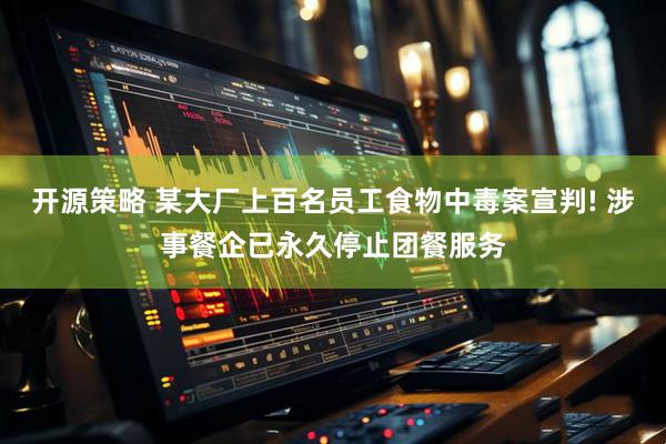 开源策略 某大厂上百名员工食物中毒案宣判! 涉事餐企已永久停止团餐服务