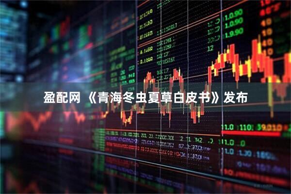 盈配网 《青海冬虫夏草白皮书》发布