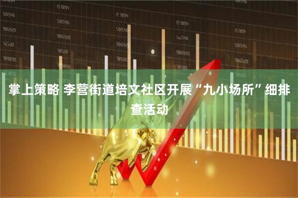 掌上策略 李营街道培文社区开展“九小场所”细排查活动