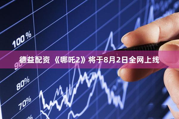 德益配资 《哪吒2》将于8月2日全网上线
