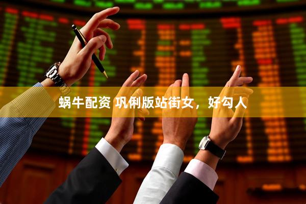 蜗牛配资 巩俐版站街女，好勾人