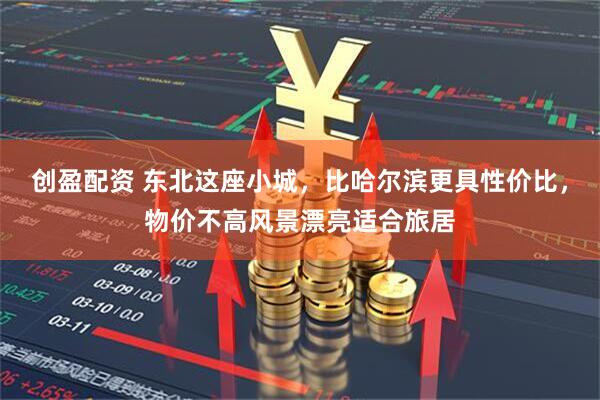 创盈配资 东北这座小城，比哈尔滨更具性价比，物价不高风景漂亮适合旅居
