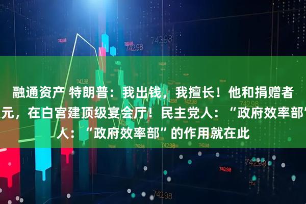 融通资产 特朗普：我出钱，我擅长！他和捐赠者自掏腰包2亿美元，在白宫建顶级宴会厅！民主党人：“政府效率部”的作用就在此