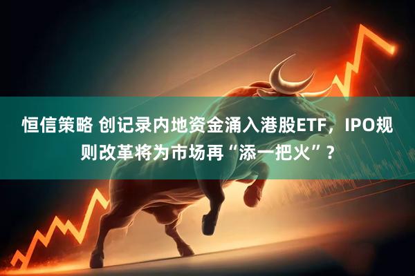 恒信策略 创记录内地资金涌入港股ETF，IPO规则改革将为市场再“添一把火”？