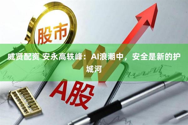 威贤配资 安永高轶峰：AI浪潮中，安全是新的护城河