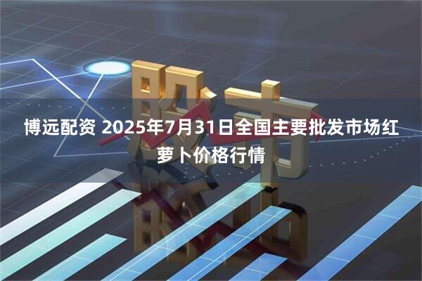 博远配资 2025年7月31日全国主要批发市场红萝卜价格行情