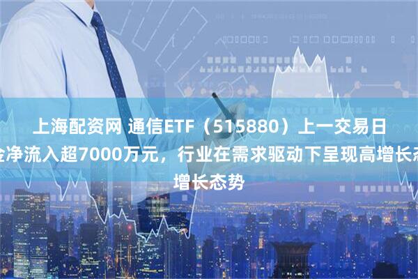 上海配资网 通信ETF（515880）上一交易日资金净流入超7000万元，行业在需求驱动下呈现高增长态势