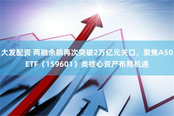 大发配资 两融余额再次突破2万亿元关口，聚焦A50ETF（159601）类核心资产布局机遇