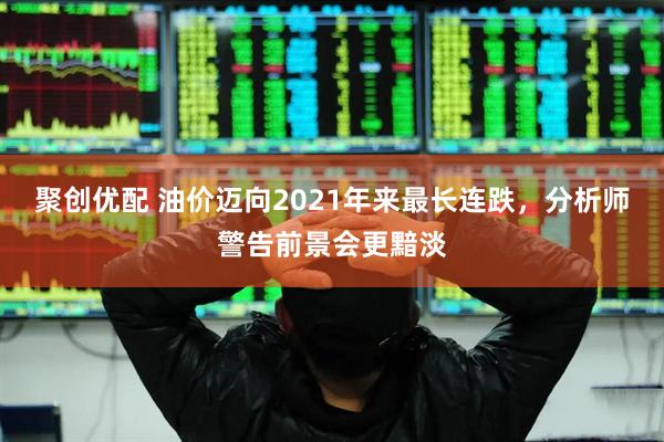 聚创优配 油价迈向2021年来最长连跌，分析师警告前景会更黯淡
