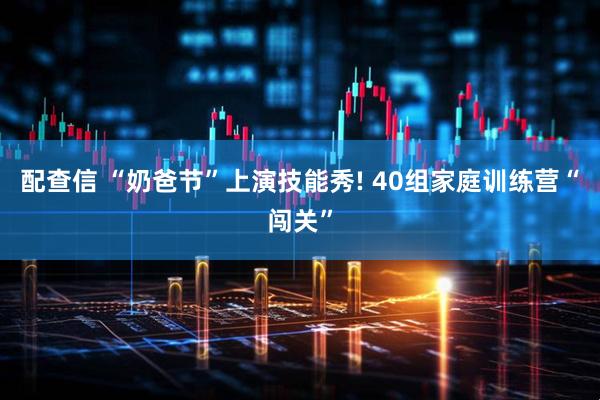 配查信 “奶爸节”上演技能秀! 40组家庭训练营“闯关”