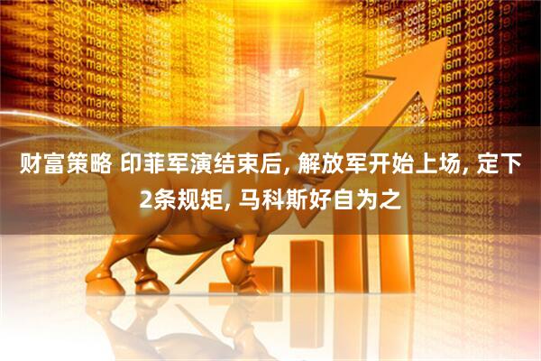 财富策略 印菲军演结束后, 解放军开始上场, 定下2条规矩, 马科斯好自为之