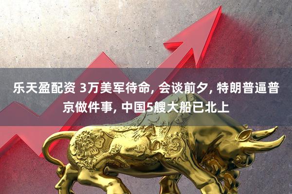 乐天盈配资 3万美军待命, 会谈前夕, 特朗普逼普京做件事, 中国5艘大船已北上