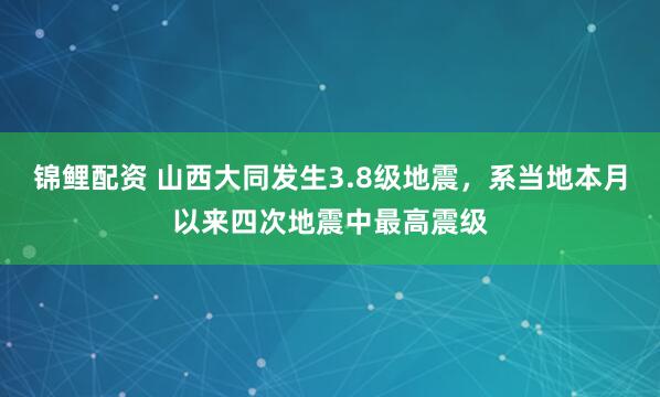 锦鲤配资 山西大同发生3.8级地震，系当地本月以来四次地震中最高震级